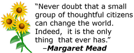 Quote from Margaret Mead: Never doubt that a small group of thoughtful citizens can change the world. Indeed, it is the only thing that ever has. 